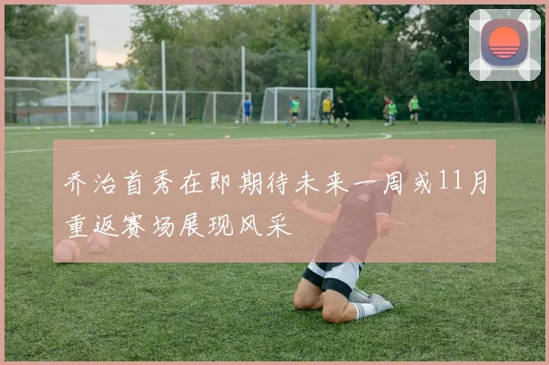 乔治首秀在即期待未来一周或11月重返赛场展现风采