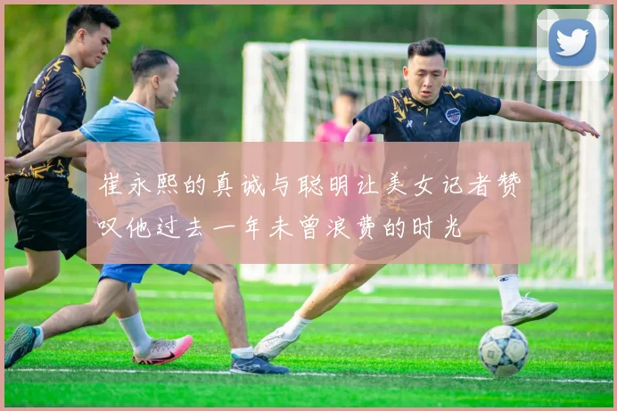 崔永熙的真诚与聪明让美女记者赞叹他过去一年未曾浪费的时光