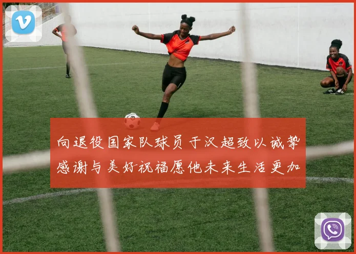 向退役国家队球员于汉超致以诚挚感谢与美好祝福愿他未来生活更加精彩