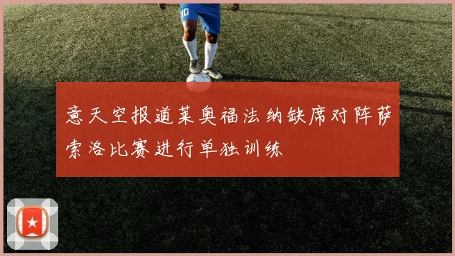 意天空报道莱奥福法纳缺席对阵萨索洛比赛进行单独训练