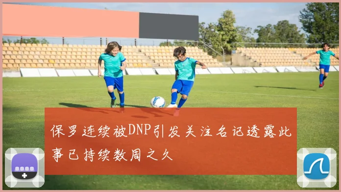 保罗连续被DNP引发关注名记透露此事已持续数周之久