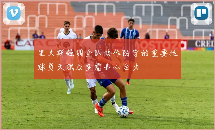 里夫斯强调全队协作防守的重要性球员天赋众多需齐心合力