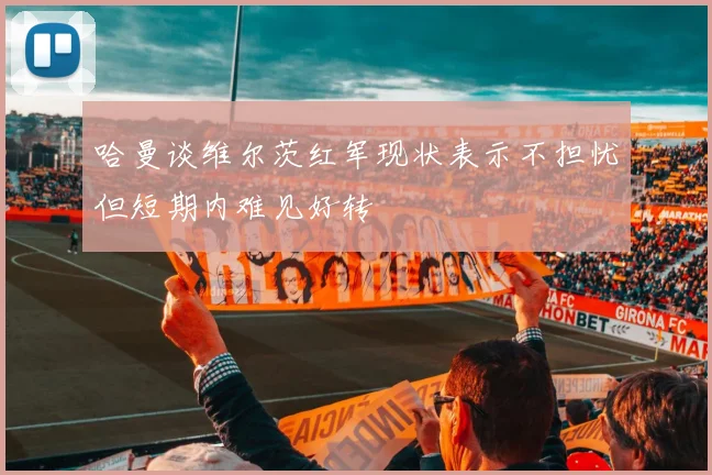 哈曼谈维尔茨红军现状表示不担忧但短期内难见好转