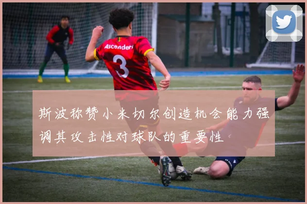 斯波称赞小米切尔创造机会能力强调其攻击性对球队的重要性