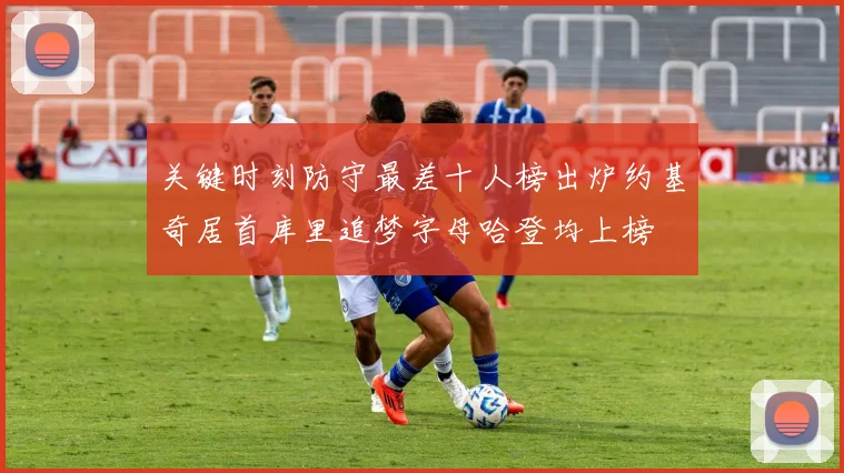 关键时刻防守最差十人榜出炉约基奇居首库里追梦字母哈登均上榜