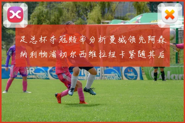 足总杯夺冠赔率分析曼城领先阿森纳利物浦切尔西维拉纽卡紧随其后