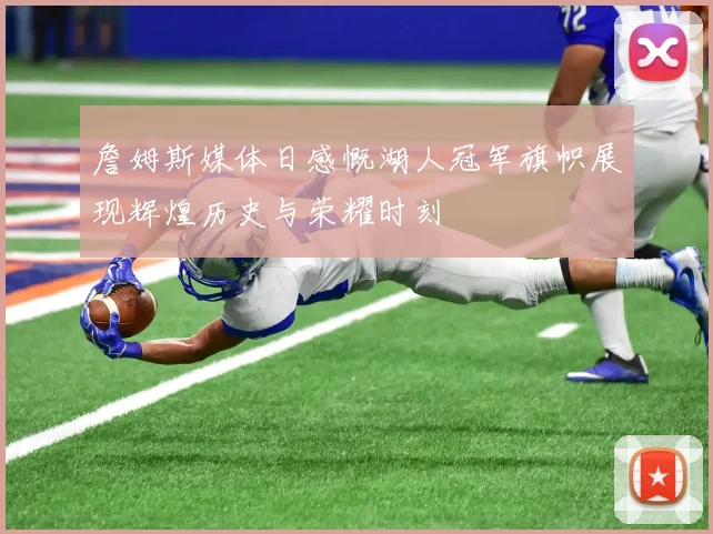 詹姆斯媒体日感慨湖人冠军旗帜展现辉煌历史与荣耀时刻