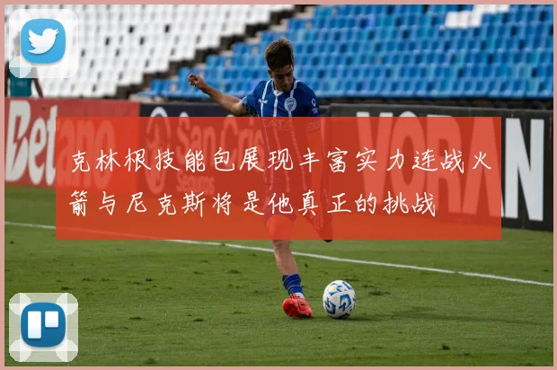 克林根技能包展现丰富实力连战火箭与尼克斯将是他真正的挑战