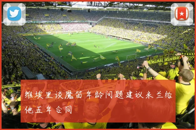 维埃里谈魔笛年龄问题建议米兰给他五年合同