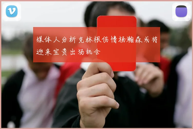 媒体人分析克林根伤情杨瀚森或将迎来宝贵出场机会