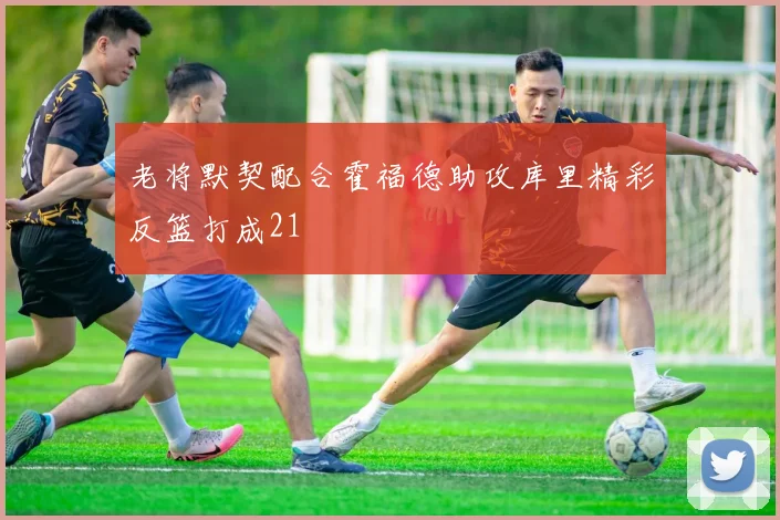 老将默契配合霍福德助攻库里精彩反篮打成21