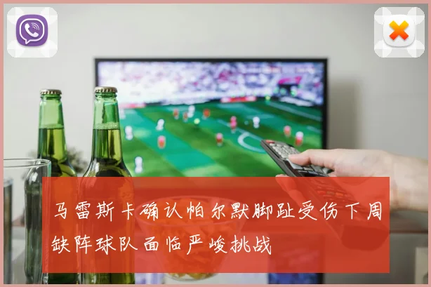 马雷斯卡确认帕尔默脚趾受伤下周缺阵球队面临严峻挑战