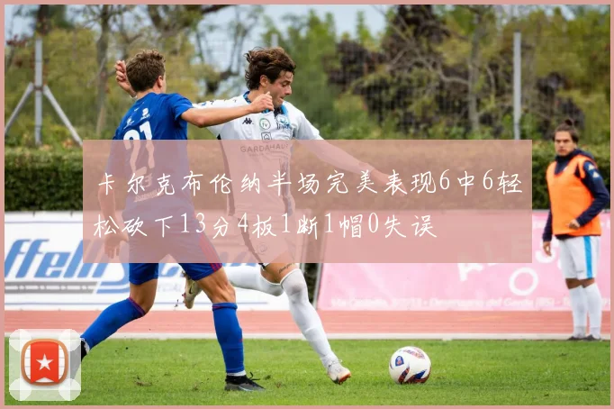 卡尔克布伦纳半场完美表现6中6轻松砍下13分4板1断1帽0失误