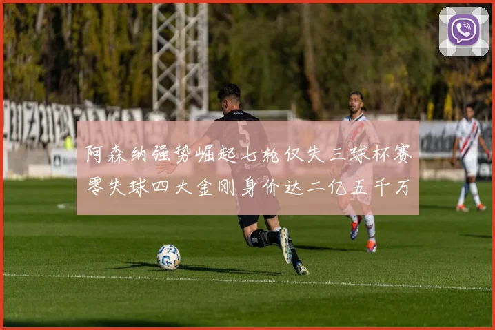阿森纳强势崛起七轮仅失三球杯赛零失球四大金刚身价达二亿五千万