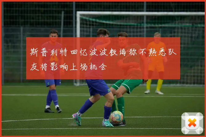 斯普利特回忆波波教诲称不熟悉队友将影响上场机会