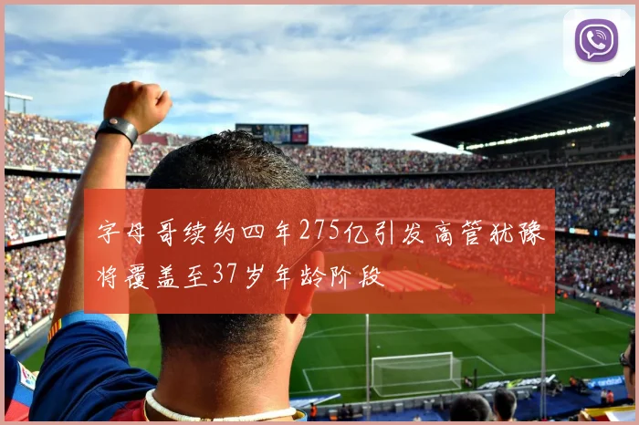 字母哥续约四年275亿引发高管犹豫将覆盖至37岁年龄阶段