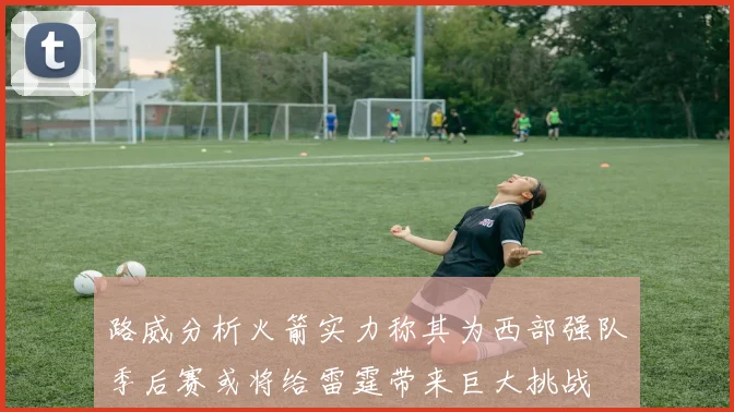 路威分析火箭实力称其为西部强队季后赛或将给雷霆带来巨大挑战