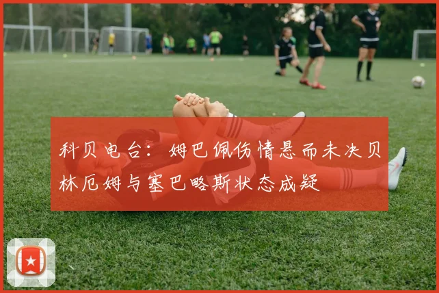 科贝电台：姆巴佩伤情悬而未决贝林厄姆与塞巴略斯状态成疑