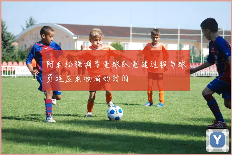 阿利松强调尊重球队重建过程与球员适应利物浦的时间