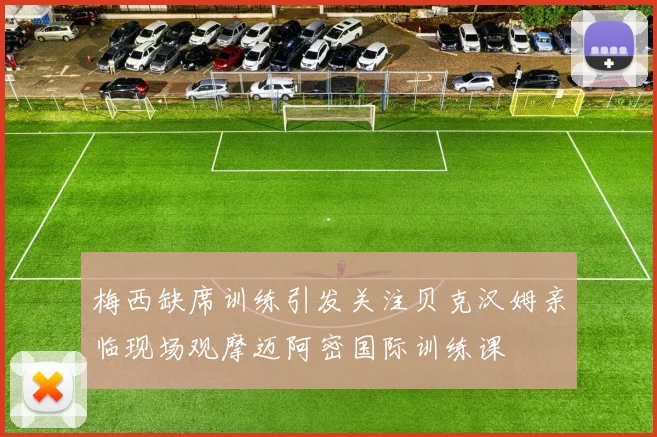 梅西缺席训练引发关注贝克汉姆亲临现场观摩迈阿密国际训练课