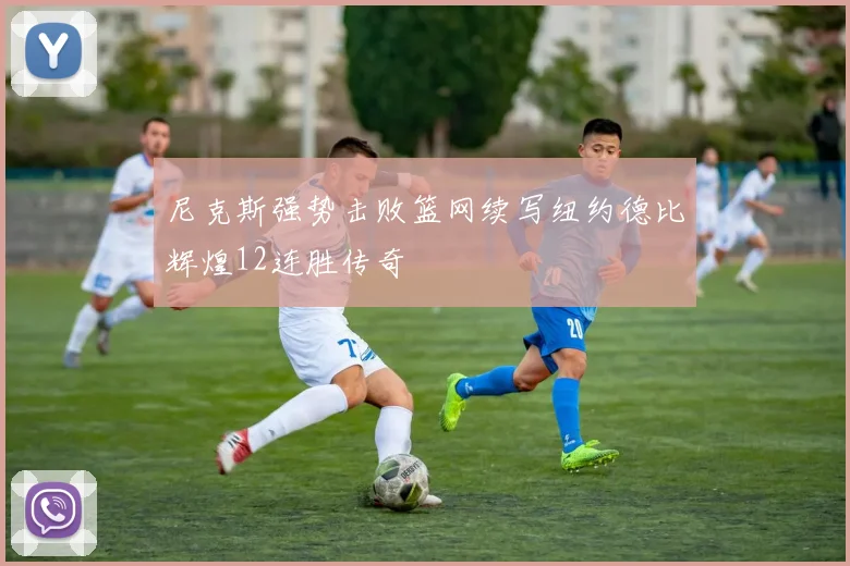 尼克斯强势击败篮网续写纽约德比辉煌12连胜传奇