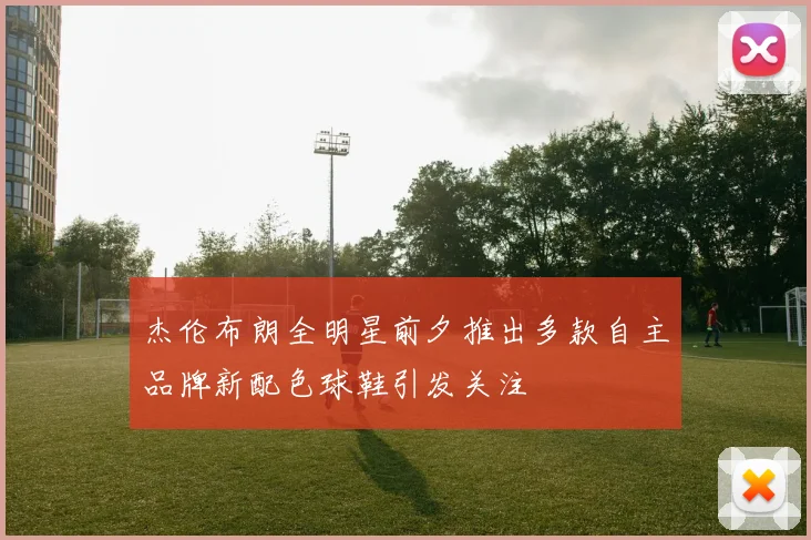 杰伦布朗全明星前夕推出多款自主品牌新配色球鞋引发关注