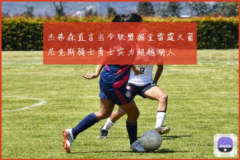 杰弗森直言当今联盟掘金雷霆火箭尼克斯骑士勇士实力超越湖人