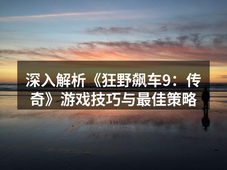 深入解析《狂野飙车9：传奇》游戏技巧与最佳策略