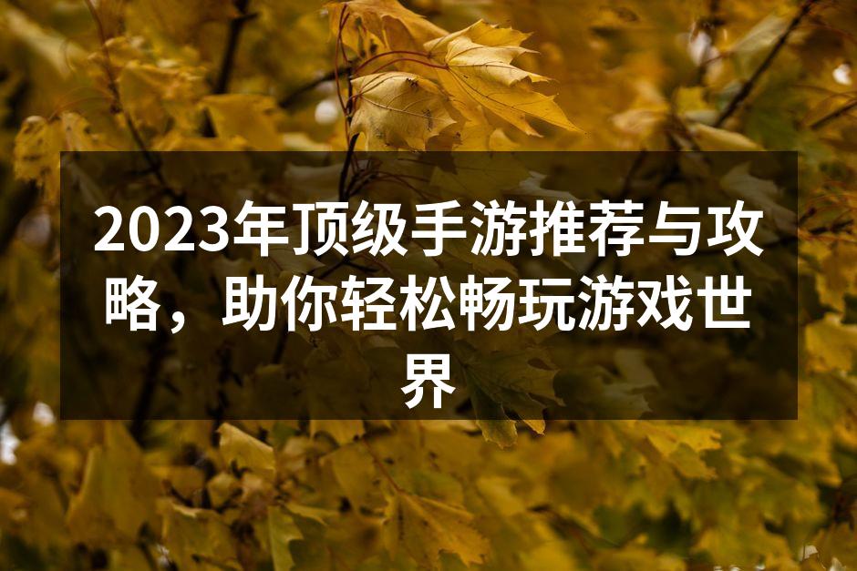2023年顶级手游推荐与攻略，助你轻松畅玩游戏世界